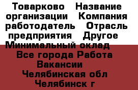 Товарково › Название организации ­ Компания-работодатель › Отрасль предприятия ­ Другое › Минимальный оклад ­ 1 - Все города Работа » Вакансии   . Челябинская обл.,Челябинск г.